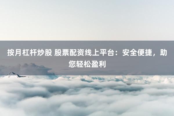 按月杠桿炒股 股票配資線上平臺(tái)：安全便捷，助您輕松盈利