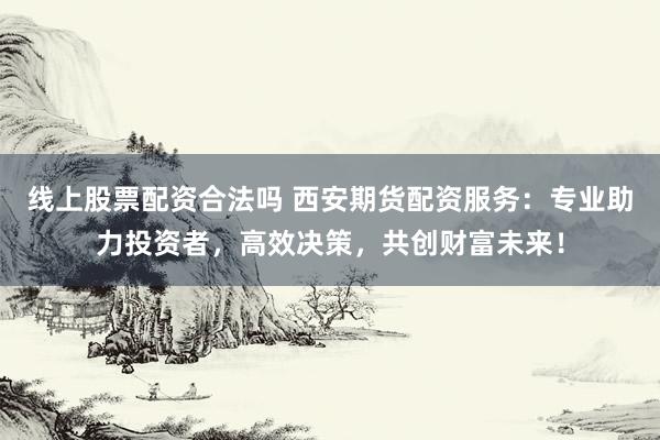 線上股票配資合法嗎 西安期貨配資服務(wù)：專業(yè)助力投資者，高效決策，共創(chuàng)財(cái)富未來(lái)！