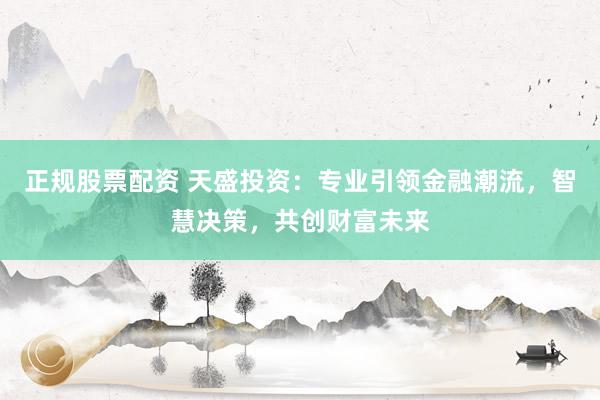 正規股票配資 天盛投資：專業引領金融潮流，智慧決策，共創財富未來