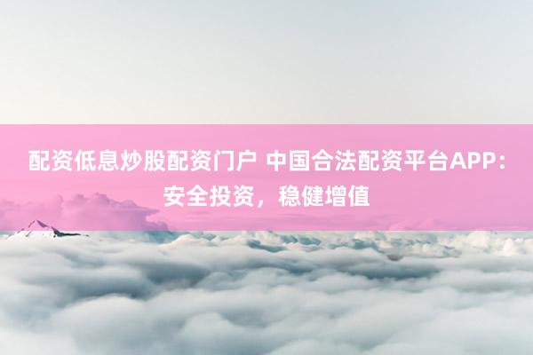 配資低息炒股配資門戶 中國合法配資平臺APP:安全投資,穩健增值