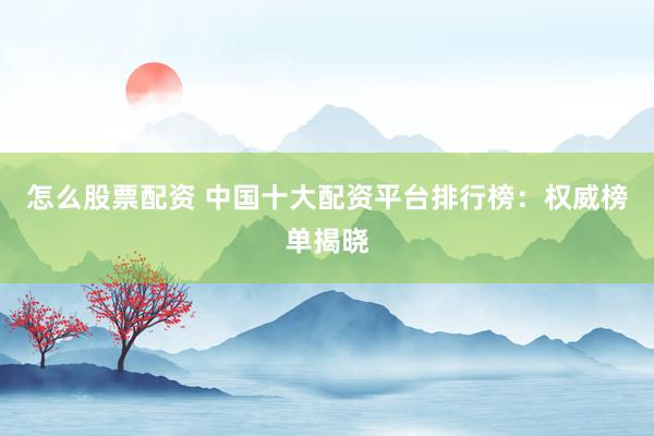 怎么股票配資 中國十大配資平臺(tái)排行榜：權(quán)威榜單揭曉
