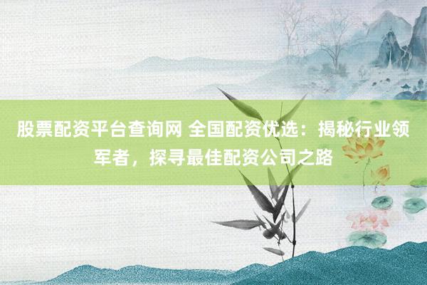 股票配資平臺查詢網(wǎng) 全國配資優(yōu)選:揭秘行業(yè)領(lǐng)軍者,探尋最佳配資公司之路