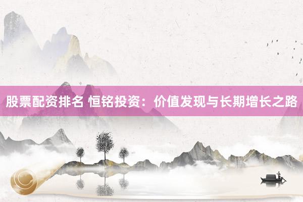 股票配資排名 恒銘投資：價(jià)值發(fā)現(xiàn)與長(zhǎng)期增長(zhǎng)之路