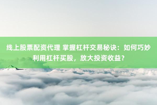 線上股票配資代理 掌握杠桿交易秘訣：如何巧妙利用杠桿買股，放大投資收益？