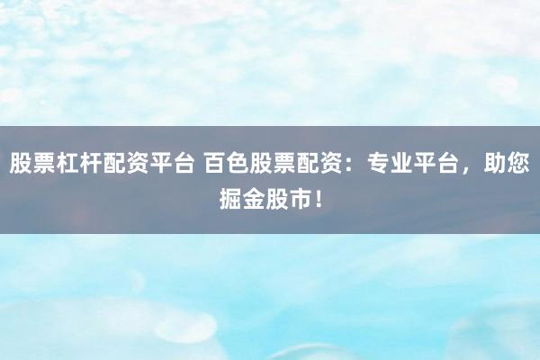 股票杠桿配資平臺 百色股票配資：專業平臺，助您掘金股市！