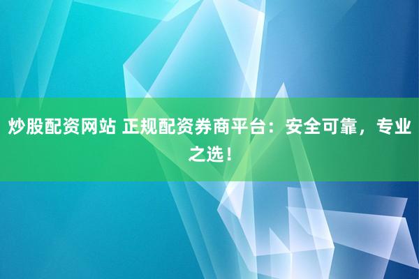 炒股配資網站 正規配資券商平臺:安全可靠,專業之選!