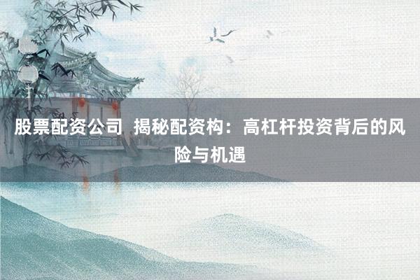 股票配資公司  揭秘配資構(gòu)：高杠桿投資背后的風(fēng)險與機遇