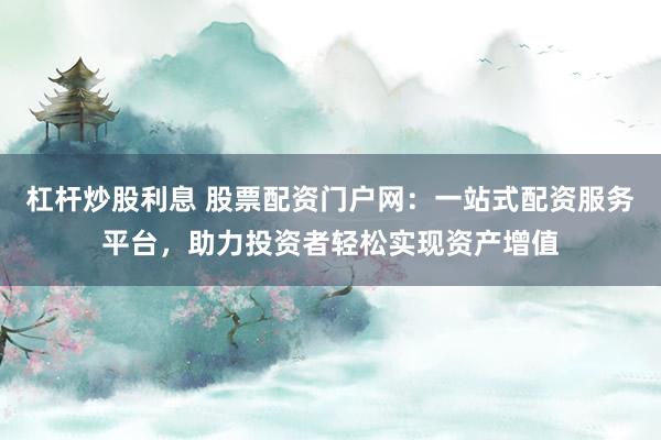 杠桿炒股利息 股票配資門戶網：一站式配資服務平臺，助力投資者輕松實現資產增值