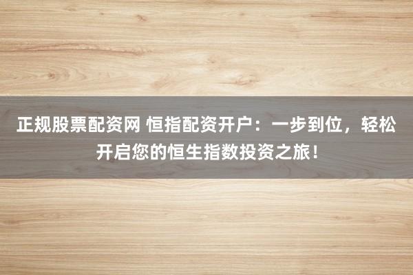 正規(guī)股票配資網(wǎng) 恒指配資開戶：一步到位，輕松開啟您的恒生指數(shù)投資之旅！