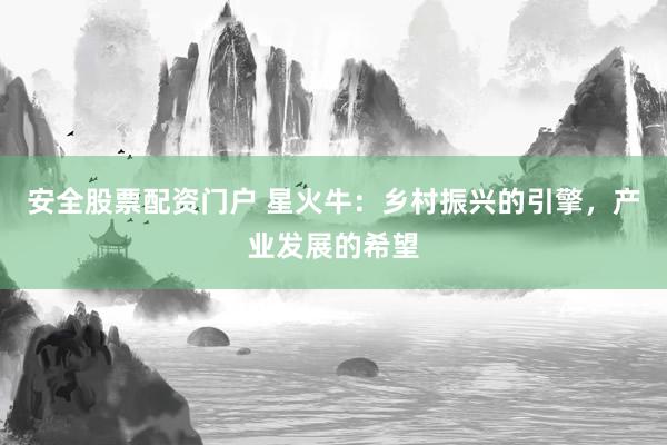 安全股票配資門戶 星火牛：鄉(xiāng)村振興的引擎，產(chǎn)業(yè)發(fā)展的希望