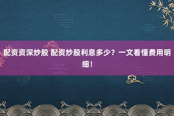 配資資深炒股 配資炒股利息多少？一文看懂費用明細！