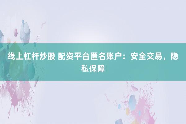 線上杠桿炒股 配資平臺匿名賬戶：安全交易，隱私保障
