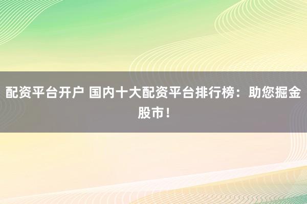 配資平臺開戶 國內十大配資平臺排行榜：助您掘金股市！