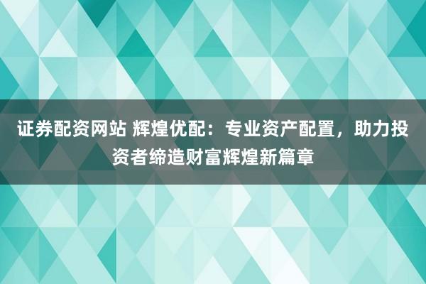 證券配資網站 輝煌優配：專業資產配置，助力投資者締造財富輝煌新篇章