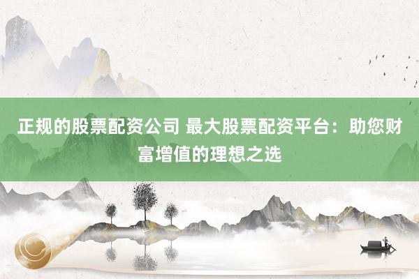 正規的股票配資公司 最大股票配資平臺：助您財富增值的理想之選