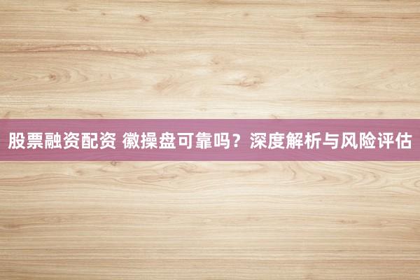 股票融資配資 徽操盤可靠嗎？深度解析與風險評估