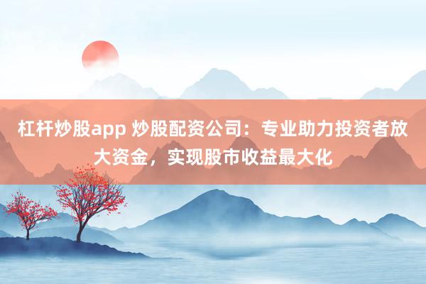 杠桿炒股app 炒股配資公司：專業助力投資者放大資金，實現股市收益最大化