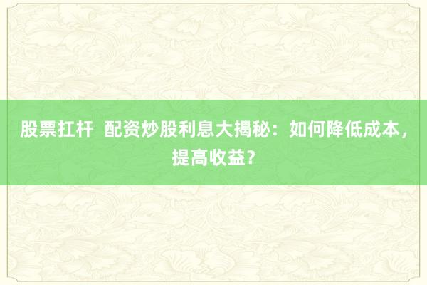 股票扛桿  配資炒股利息大揭秘：如何降低成本，提高收益？