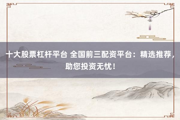 十大股票杠桿平臺 全國前三配資平臺：精選推薦，助您投資無憂！