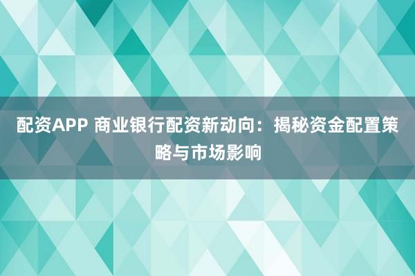 配資APP 商業銀行配資新動向：揭秘資金配置策略與市場影響