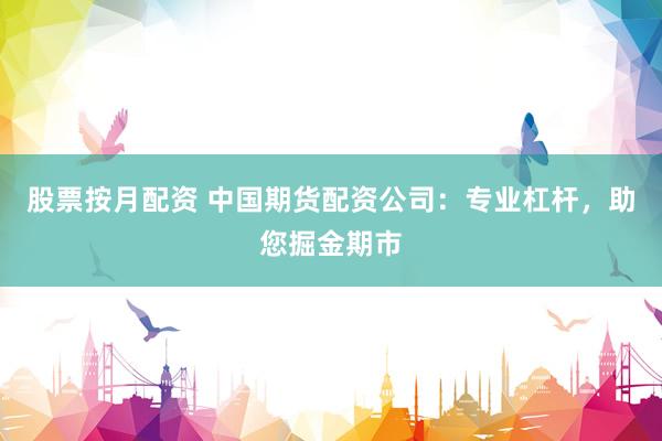 股票按月配資 中國期貨配資公司：專業杠桿，助您掘金期市