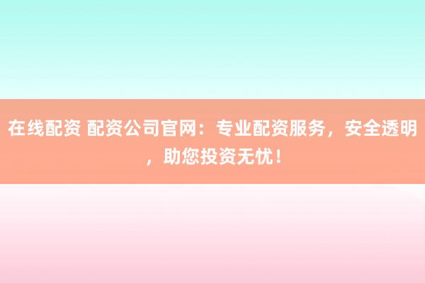 在線配資 配資公司官網：專業配資服務，安全透明，助您投資無憂！
