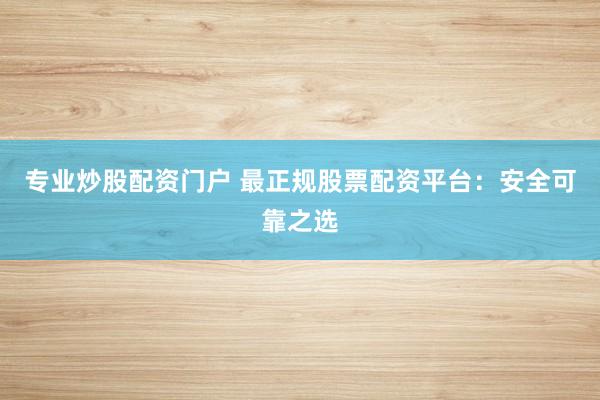 專業炒股配資門戶 最正規股票配資平臺：安全可靠之選