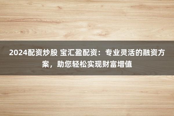 2024配資炒股 寶匯盈配資：專業靈活的融資方案，助您輕松實現財富增值