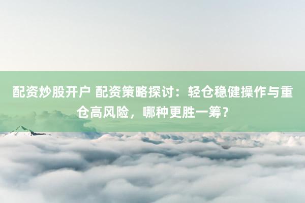 配資炒股開戶 配資策略探討：輕倉穩(wěn)健操作與重倉高風(fēng)險，哪種更勝一籌？