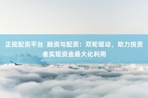 正規配資平臺  融資與配資：雙輪驅動，助力投資者實現資金最大化利用