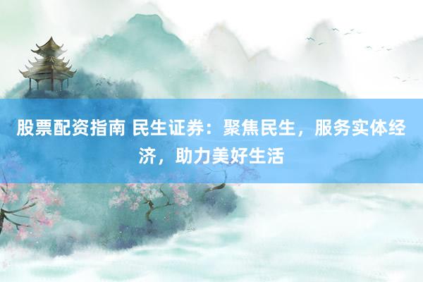 股票配資指南 民生證券：聚焦民生，服務實體經濟，助力美好生活
