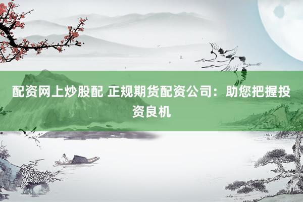 配資網上炒股配 正規期貨配資公司：助您把握投資良機