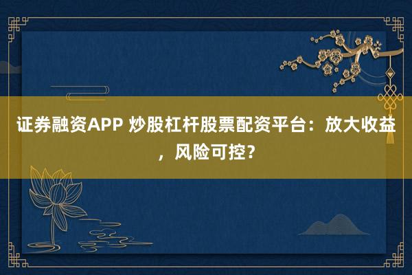 證券融資APP 炒股杠桿股票配資平臺：放大收益，風險可控？