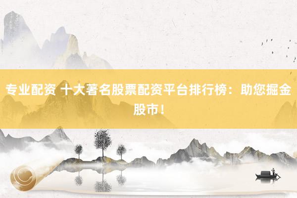 專業配資 十大著名股票配資平臺排行榜：助您掘金股市！