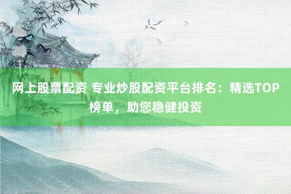網(wǎng)上股票配資 專(zhuān)業(yè)炒股配資平臺(tái)排名：精選TOP榜單，助您穩(wěn)健投資