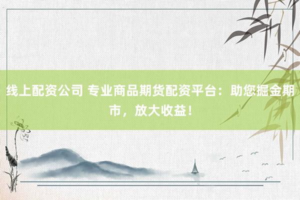 線上配資公司 專業(yè)商品期貨配資平臺：助您掘金期市，放大收益！