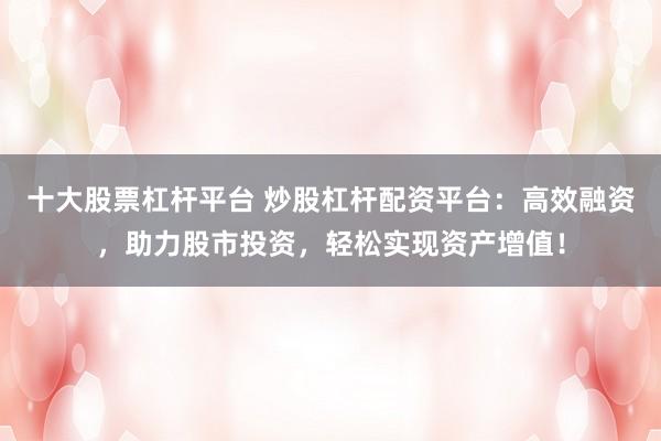 十大股票杠桿平臺 炒股杠桿配資平臺：高效融資，助力股市投資，輕松實現資產增值！