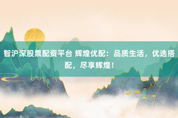 智滬深股票配資平臺 輝煌優配：品質生活，優選搭配，盡享輝煌！