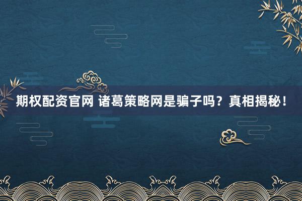 期權配資官網 諸葛策略網是騙子嗎？真相揭秘！