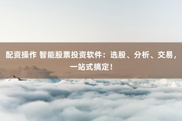 配資操作 智能股票投資軟件:選股、分析、交易,一站式搞定!