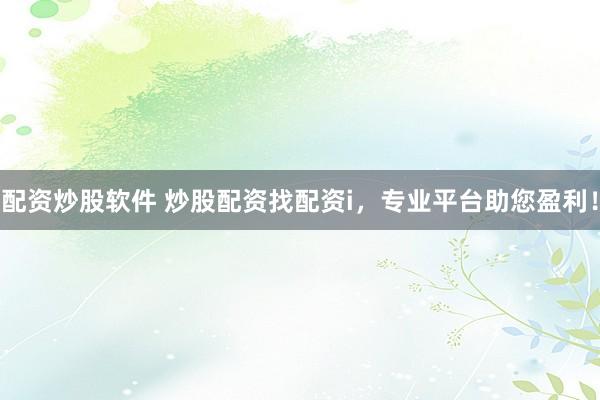 配資炒股軟件 炒股配資找配資i，專業平臺助您盈利！