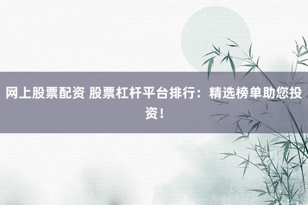 網(wǎng)上股票配資 股票杠桿平臺(tái)排行：精選榜單助您投資！