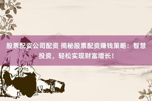 股票配資公司配資 揭秘股票配資賺錢策略：智慧投資，輕松實現財富增長！