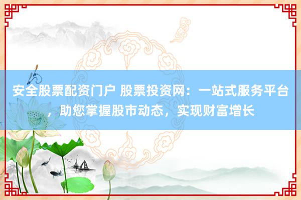 安全股票配資門戶 股票投資網(wǎng)：一站式服務(wù)平臺，助您掌握股市動態(tài)，實現(xiàn)財富增長