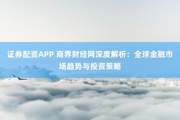 證券配資APP 商界財經網深度解析：全球金融市場趨勢與投資策略