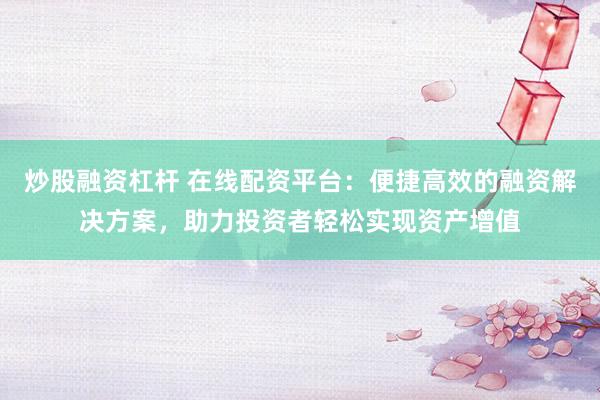 炒股融資杠桿 在線配資平臺：便捷高效的融資解決方案，助力投資者輕松實現資產增值
