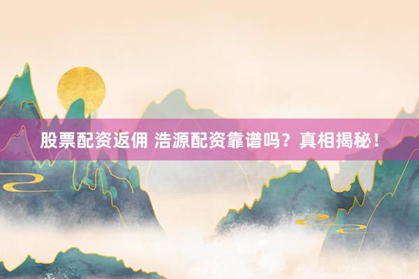 股票配資返傭 浩源配資靠譜嗎？真相揭秘！