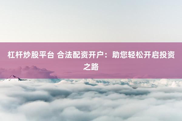 杠桿炒股平臺 合法配資開戶：助您輕松開啟投資之路