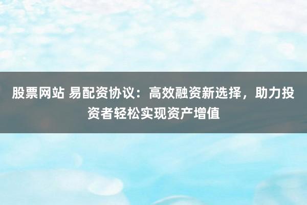 股票網站 易配資協議：高效融資新選擇，助力投資者輕松實現資產增值