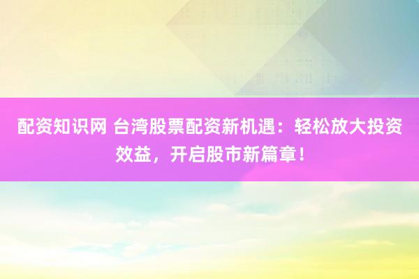 配資知識網 臺灣股票配資新機遇：輕松放大投資效益，開啟股市新篇章！